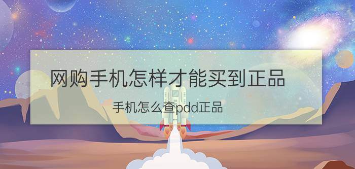 网购手机怎样才能买到正品 手机怎么查pdd正品？